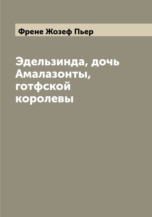 Обложка книги «Эдельзинда, дочь Амалазонты, готфской королевы» — Френе Жозеф Пьер, ISBN 9785521286812