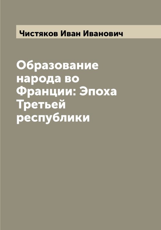 Обложка книги «Образование народа во Франции: Эпоха Третьей республики» — Чистяков Иван Иванович, ISBN 9785521303311