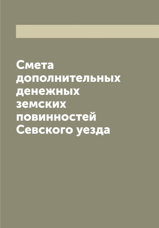 Обложка книги «Смета дополнительных денежных земских повинностей Севского уезда» — Нет автора, ISBN 9785519851305