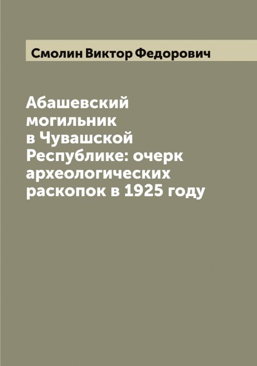 Обложка книги «Абашевский могильник в Чувашской Республике: очерк археологических раскопок в 1925 году» — Смолин Виктор Федорович, ISBN 9785519743266