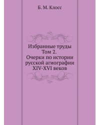 Б. М. Клосс. Избранные труды. Том 2. Очерки по истории русской агиографии XIV-XVI веков