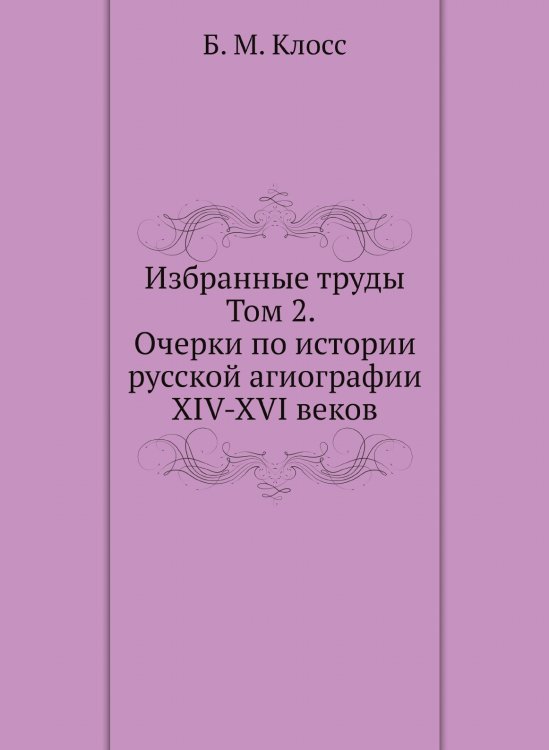 Б. М. Клосс. Избранные труды. Том 2. Очерки по истории русской агиографии XIV-XVI веков