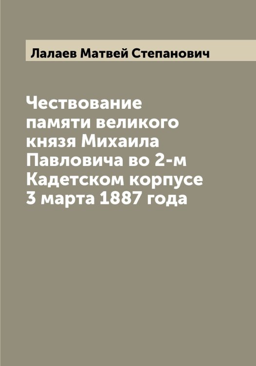 Обложка книги «Чествование памяти великого князя Михаила Павловича во 2-м Кадетском корпусе 3 марта 1887 года» — Лалаев Матвей Степанович, ISBN 9785519923569
