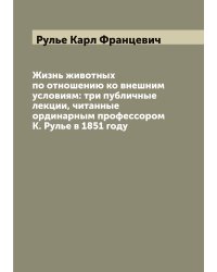 Жизнь животных по отношению ко внешним условиям: три публичные лекции, читанные ординарным профессором К. Рулье в 1851 году