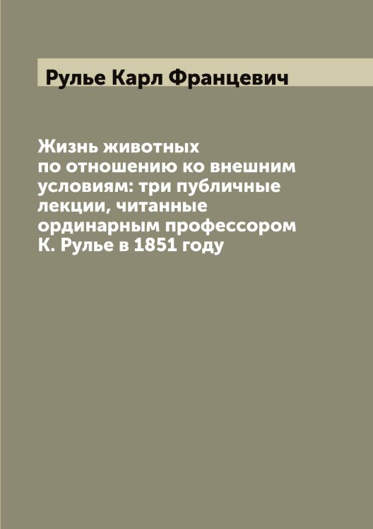 Обложка книги «Жизнь животных по отношению ко внешним условиям: три публичные лекции, читанные ординарным профессором К. Рулье в 1851 году» — Рулье Карл Францевич, ISBN 9785519838191