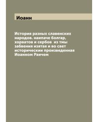 История разных славенских народов. наипаче болгар, хорватов и сербов  из тмы забвения изятая и во свет историческии произведенная Иоанном Раичем