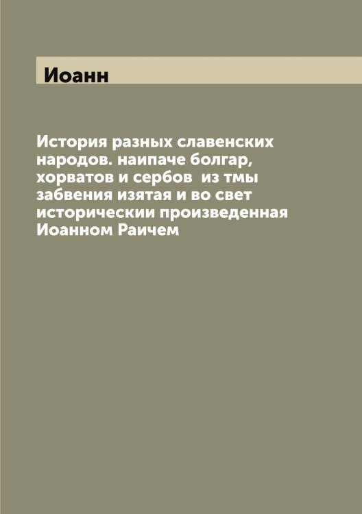Обложка книги «История разных славенских народов. наипаче болгар, хорватов и сербов  из тмы забвения изятая и во свет историческии произведенная ом Раичем» — Иоанн, ISBN 9785519872287