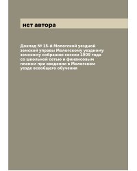 Доклад № 15-й Мологской уездной земской управы Мологскому уездному земскому собранию сессии 1909 года со школьной сетью и финансовым планом при введении в Мологском уезде всеобщего обучения