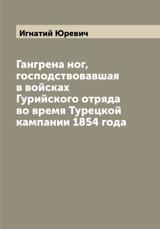Обложка книги «Гангрена ног, господствовавшая в войсках Гурийского отряда во время Турецкой кампании 1854 года» — Игнатий Юревич, ISBN 9785521394449
