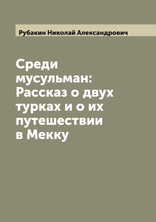 Среди мусульман: Рассказ о двух турках и о их путешествии в Мекку Обложка книги «Среди мусульман: Рассказ о двух турках и о их путешествии в Мекку» — Рубакин Николай Александрович, ISBN 9785519837217