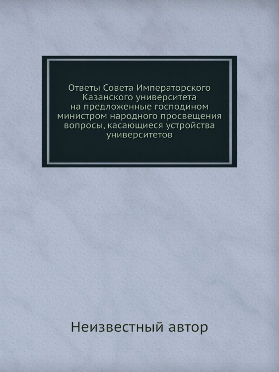Ответы Совета Императорского Казанского университета на предложенные господином министром народного просвещения вопросы, касающиеся устройства университетов