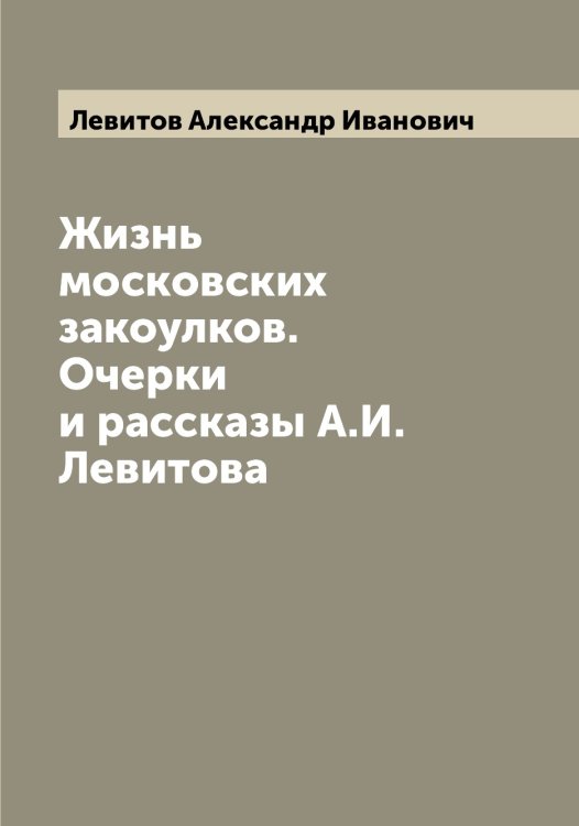 Обложка книги «Жизнь московских закоулков. Очерки и рассказы А.И. Левитова» — Левитов Александр Иванович, ISBN 9785519928106