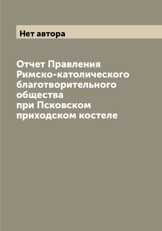 Обложка книги «Отчет Правления Римско-католического благотворительного общества при Псковском приходском костеле» — Нет автора, ISBN 9785519798174