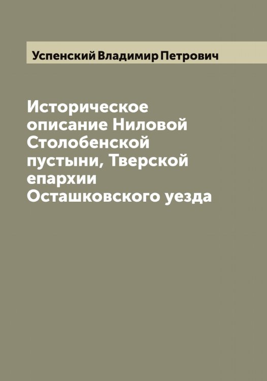 Обложка книги «Историческое описание Ниловой Столобенской пустыни, Тверской епархии Осташковского уезда» — Успенский Владимир Петрович, ISBN 9785519783927