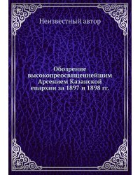 Обозрение высокопреосвященнейшим Арсением Казанской епархии за 1897 и 1898 гг.