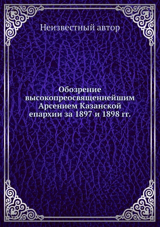Обозрение высокопреосвященнейшим Арсением Казанской епархии за 1897 и 1898 гг.