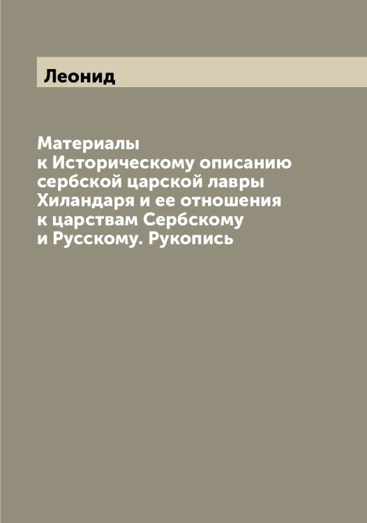 Материалы к Историческому описанию сербской царской лавры Хиландаря и ее отношения к царствам Сербскому и Русскому. Рукопись Обложка книги «Материалы к Историческому описанию сербской царской лавры Хиландаря и ее отношения к царствам Сербскому и Русскому. Рукопись» — Леонид, ISBN 9785519931205