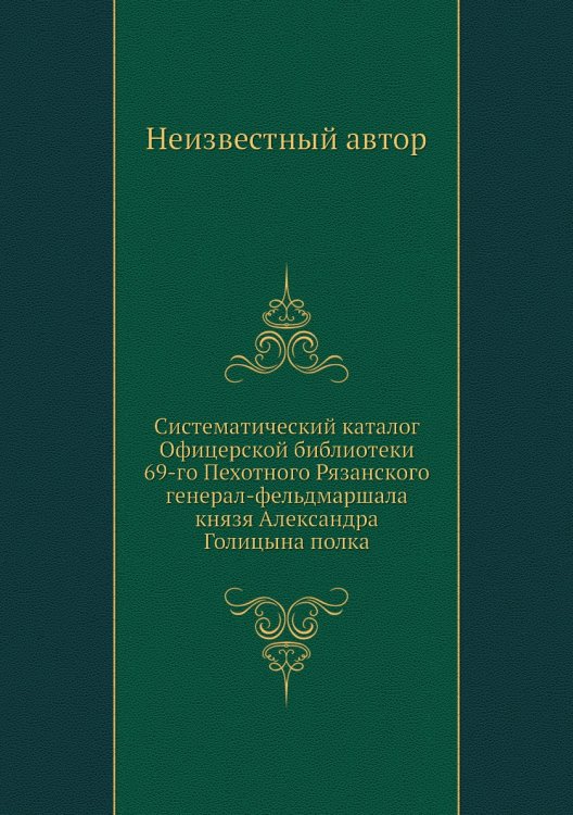 Систематический каталог Офицерской библиотеки 69-го Пехотного Рязанского генерал-фельдмаршала князя Александра Голицына полка