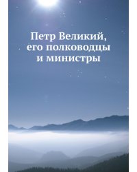 Петр Великий, его полководцы и министры
