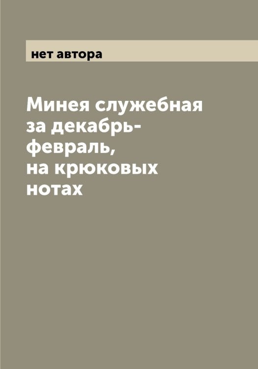 Обложка книги «Минея служебная за декабрь-февраль, на крюковых нотах» — нет автора, ISBN 9785519966658