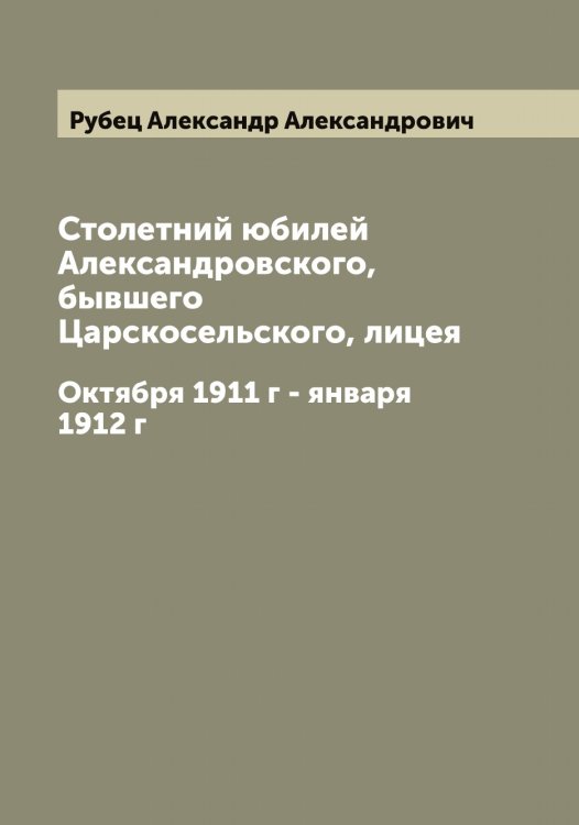 Обложка книги «Столетний юбилей Александровского, бывшего Царскосельского, лицея» — Рубец Александр Александрович, ISBN 9785519837415