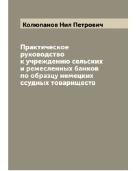 Практическое руководство к учреждению сельских и ремесленных банков по образцу немецких ссудных товариществ