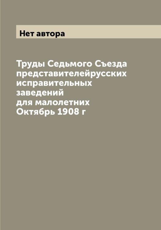 Обложка книги «Труды Седьмого Съезда представителейрусских исправительных заведений для малолетних Октябрь 1908 г» — Нет автора, ISBN 9785519760294