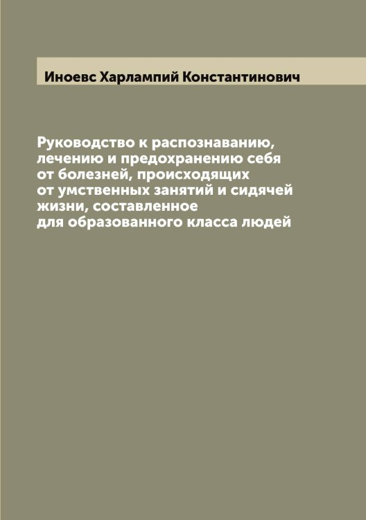 Обложка книги «Руководство к распознаванию, лечению и предохранению себя от болезней, происходящих от умственных занятий и сидячей жизни, составленное для образованного класса людей» — Иноевс Харлампий Константинович, ISBN 9785519870849