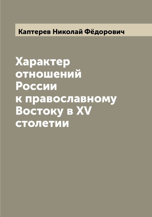 Обложка книги «Характер отношений России к православному Востоку в XV столетии» — Каптерев Николай Фёдорович, ISBN 9785519881142