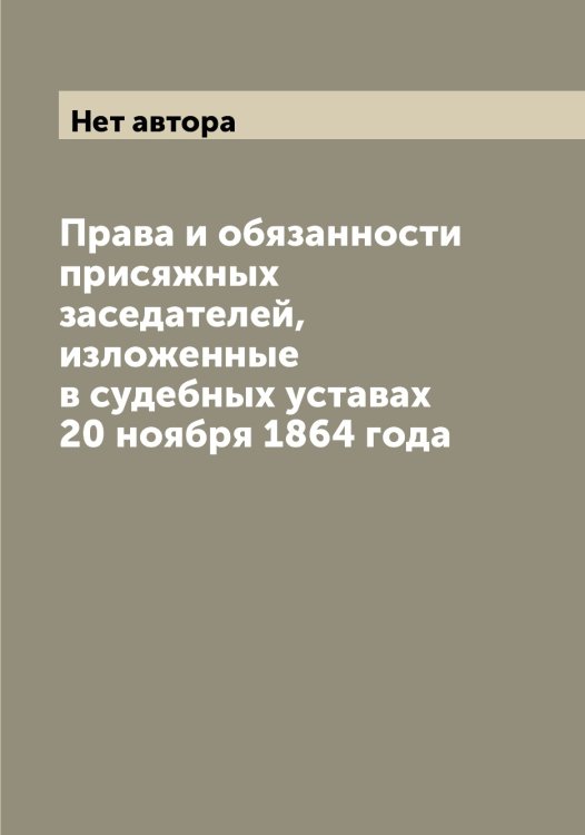 Обложка книги «Права и обязанности присяжных заседателей, изложенные в судебных уставах 20 ноября 1864 года» — Нет автора, ISBN 9785519825764