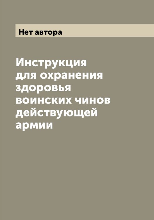Инструкция для охранения здоровья воинских чинов действующей армии Обложка книги «Инструкция для охранения здоровья воинских чинов действующей армии» — Нет автора, ISBN 9785519816786