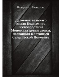 Духовная великаго князя Владимира Всеволодовича Мономаха детям своим, названная в летописи Суздальской Поученье