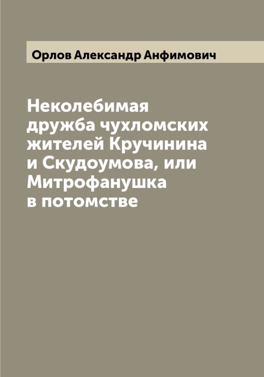 Обложка книги «Неколебимая дружба чухломских жителей Кручинина и Скудоумова, или Митрофанушка в потомстве» — Орлов Александр Анфимович, ISBN 9785521264193