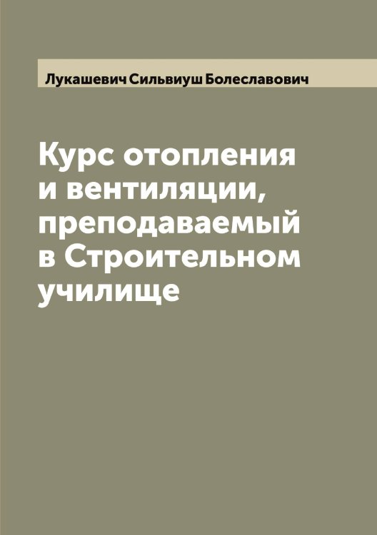 Обложка книги «Курс отопления и вентиляции, преподаваемый в Строительном училище» — Лукашевич Сильвиуш Болеславович, ISBN 9785519940467
