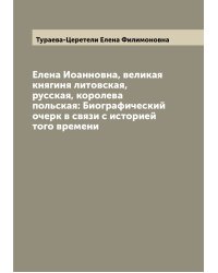 Елена Иоанновна, великая княгиня литовская, русская, королева польская: Биографический очерк в связи с историей того времени