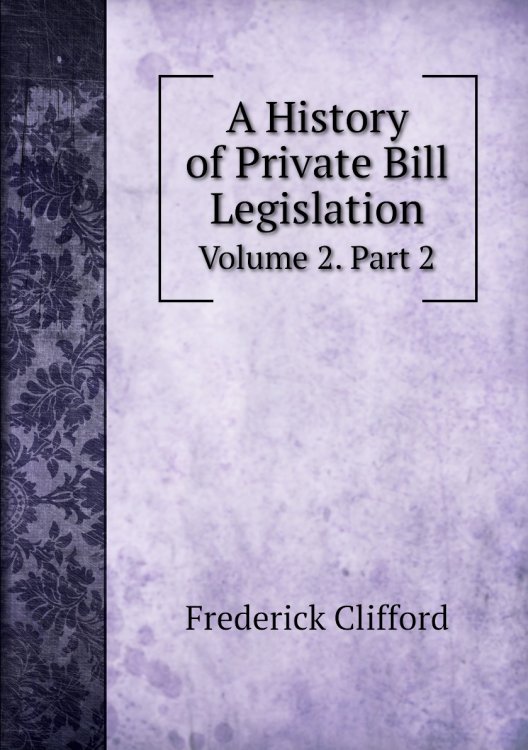 Обложка книги «A History of Private Bill Legislation, Volume 2. Part 2» — Frederick Clifford, ISBN 9785885350587