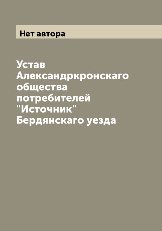 Обложка книги «Устав Александркронскаго общества потребителей "Источник" Бердянскаго уезда» — Нет автора, ISBN 9785519874205