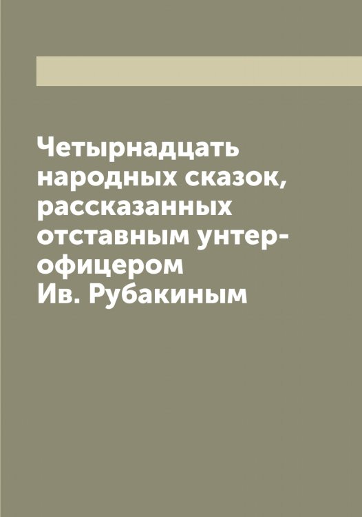 Обложка книги «Четырнадцать народных сказок, рассказанных отставным унтер-офицером Ив. Рубакиным» — Рубакин Ив, ISBN 9785519836937