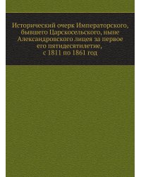 Исторический очерк Императорского, бывшего Царскосельского, ныне Александровского лицея за первое его пятидесятилетие, с 1811 по 1861 год