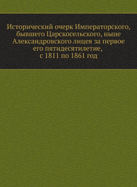 Исторический очерк Императорского, бывшего Царскосельского, ныне Александровского лицея за первое его пятидесятилетие, с 1811 по 1861 год