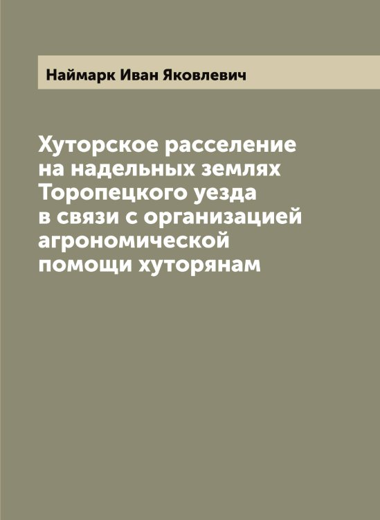 Обложка книги «Хуторское расселение на надельных землях Торопецкого уезда в связи с организацией агрономической помощи хуторянам» — Наймарк Иван Яковлевич, ISBN 9785519986168