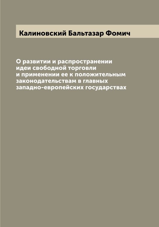 Обложка книги «О развитии и распространении идеи свободной торговли и применении ее к положительным законодательствам в главных западно-европейских государствах» — Калиновский Бальтазар Фомич, ISBN 9785519877879