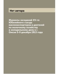 Журналы заседаний XV-го Юбилейного съезда маслоэкспортеров и деятелей по молочному хозяйству и холодильному делу в г. Омске 5-9 декабря 1913 года
