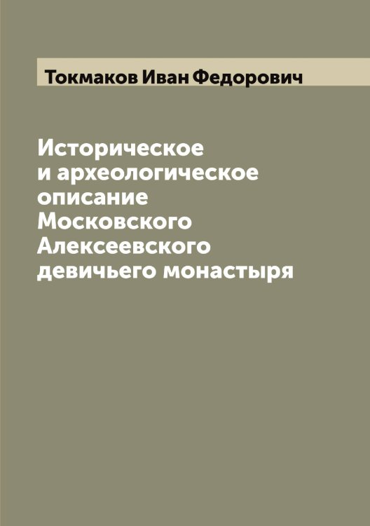 Обложка книги «Историческое и археологическое описание Московского Алексеевского девичьего монастыря» — Токмаков Иван Федорович, ISBN 9785519769761