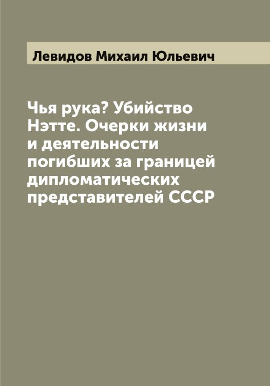 Обложка книги «Чья рука? Убийство Нэтте. Очерки жизни и деятельности погибших за границей дипломатических представителей СССР» — Левидов Михаил Юльевич, ISBN 9785519927871
