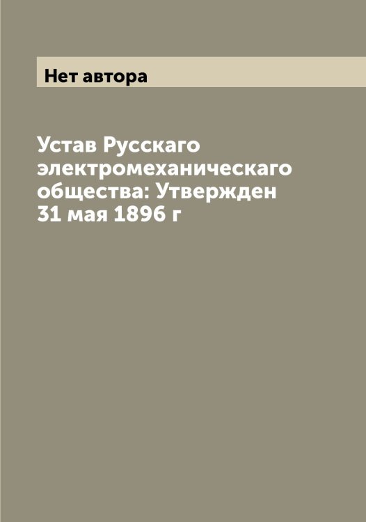 Обложка книги «Устав Русскаго электромеханическаго общества: Утвержден 31 мая 1896 г» — Нет автора, ISBN 9785519840460