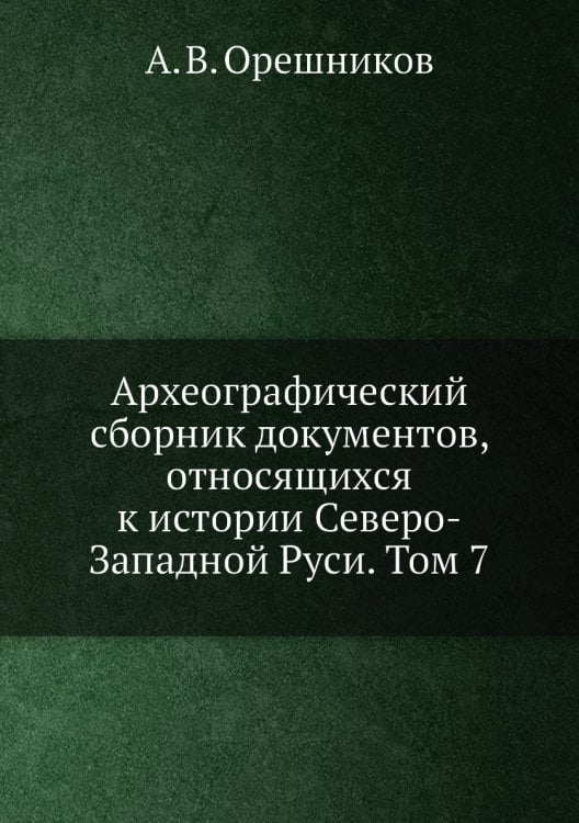 Археографический сборник документов, относящихся к истории Северо-Западной Руси. Том 7
