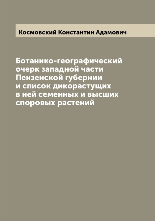 Обложка книги «Ботанико-географический очерк западной части Пензенской губернии и список дикорастущих в ней семенных и высших споровых растений» — Космовский Константин Адамович, ISBN 9785519905602
