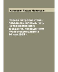 Победа метрополитена - победа социализма. Речь на торжественном заседании, посвященном пуску метрополитена 14 мая 1935 г