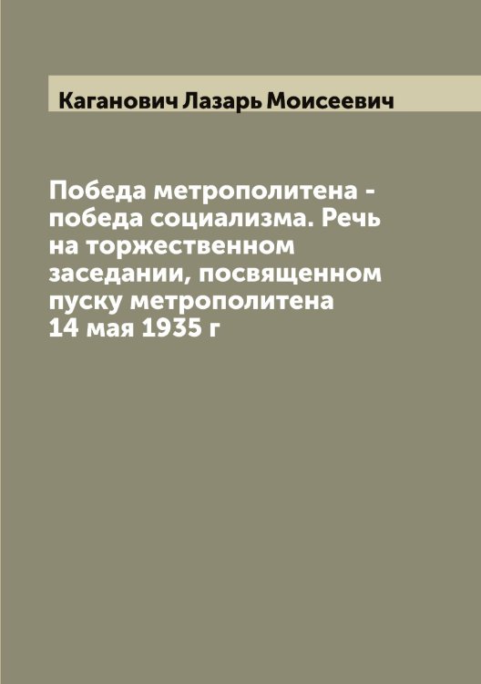 Победа метрополитена - победа социализма. Речь на торжественном заседании, посвященном пуску метрополитена 14 мая 1935 г Обложка книги «Победа метрополитена - победа социализма. Речь на торжественном заседании, посвященном пуску метрополитена 14 мая 1935 г» — Каганович Лазарь Моисеевич, ISBN 9785519875332